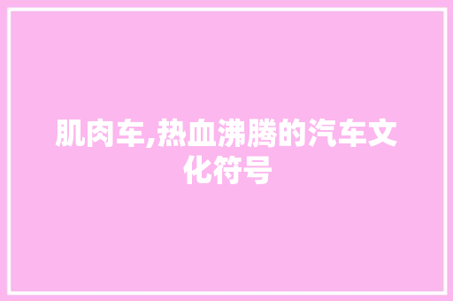 肌肉车,热血沸腾的汽车文化符号