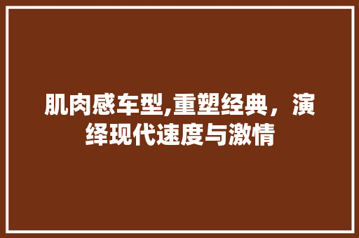 肌肉感车型,重塑经典，演绎现代速度与激情