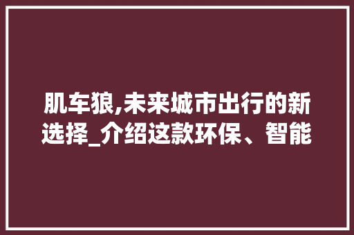 肌车狼,未来城市出行的新选择_介绍这款环保、智能的电动车型
