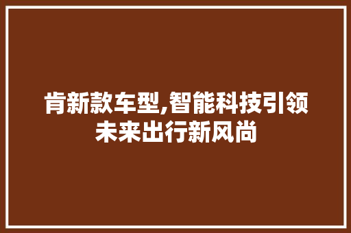 肯新款车型,智能科技引领未来出行新风尚