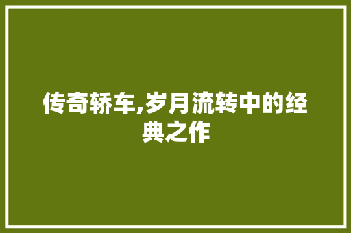 传奇轿车,岁月流转中的经典之作