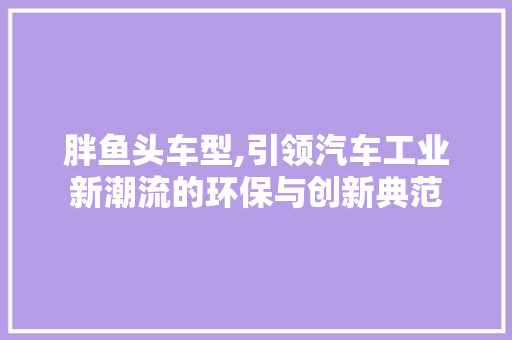 胖鱼头车型,引领汽车工业新潮流的环保与创新典范