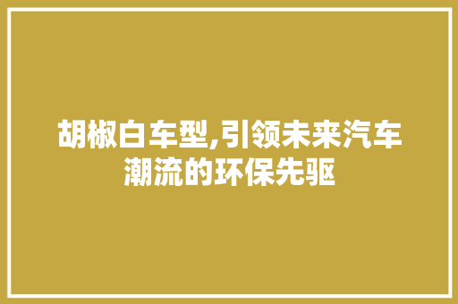 胡椒白车型,引领未来汽车潮流的环保先驱