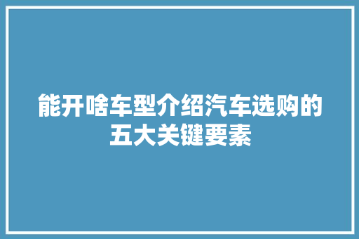 能开啥车型介绍汽车选购的五大关键要素
