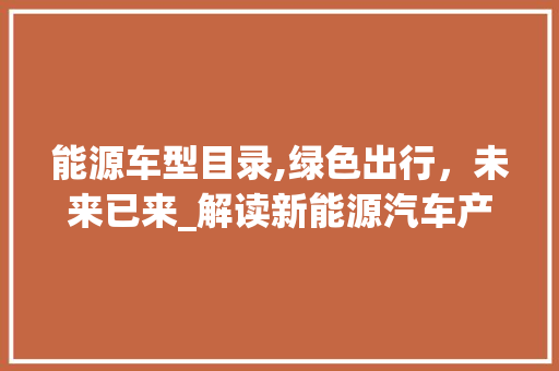 能源车型目录,绿色出行，未来已来_解读新能源汽车产业发展新趋势