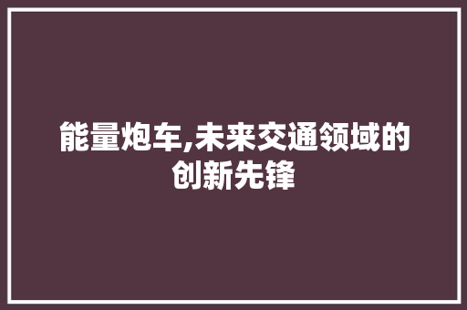 能量炮车,未来交通领域的创新先锋