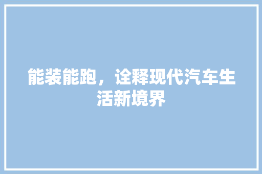 能装能跑，诠释现代汽车生活新境界