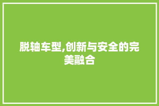 脱轴车型,创新与安全的完美融合
