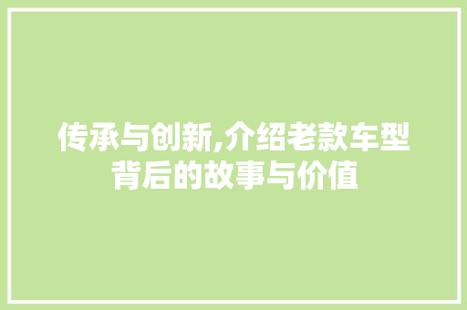 传承与创新,介绍老款车型背后的故事与价值