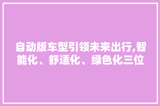 自动版车型引领未来出行,智能化、舒适化、绿色化三位一体