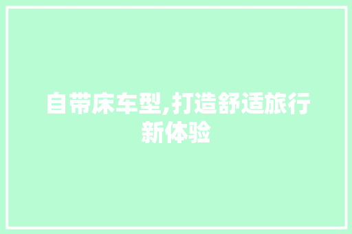 自带床车型,打造舒适旅行新体验