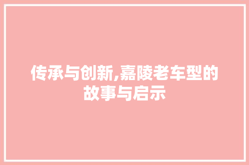 传承与创新,嘉陵老车型的故事与启示