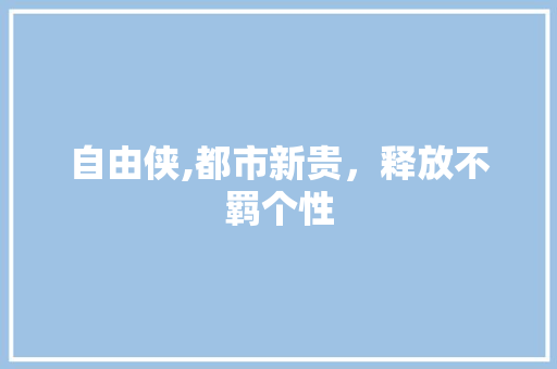 自由侠,都市新贵，释放不羁个性