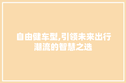 自由健车型,引领未来出行潮流的智慧之选