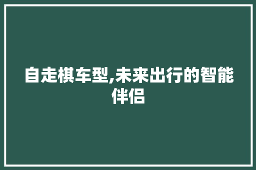 自走棋车型,未来出行的智能伴侣 新款车型