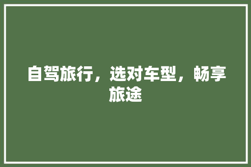 自驾旅行，选对车型，畅享旅途
