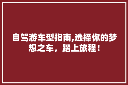 自驾游车型指南,选择你的梦想之车，踏上旅程！