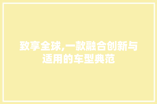 致享全球,一款融合创新与适用的车型典范
