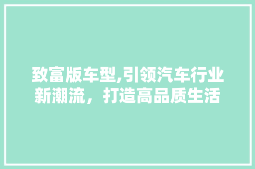 致富版车型,引领汽车行业新潮流，打造高品质生活