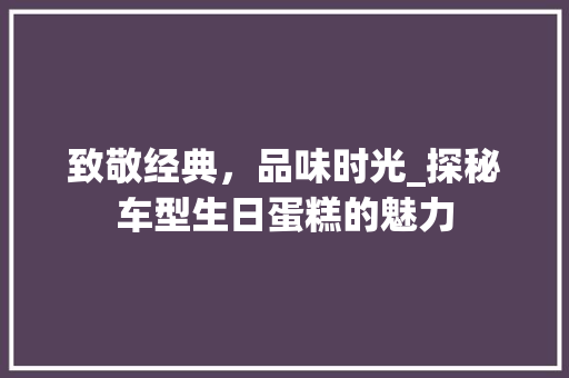 致敬经典，品味时光_探秘车型生日蛋糕的魅力