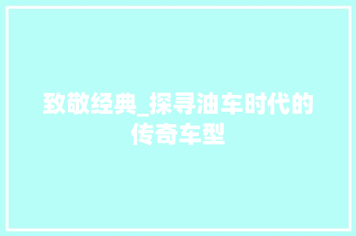 致敬经典_探寻油车时代的传奇车型