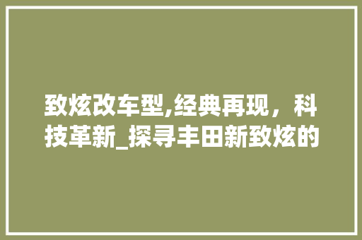 致炫改车型,经典再现，科技革新_探寻丰田新致炫的变革之路
