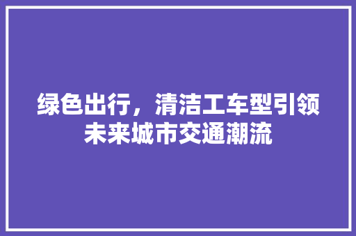 绿色出行，清洁工车型引领未来城市交通潮流