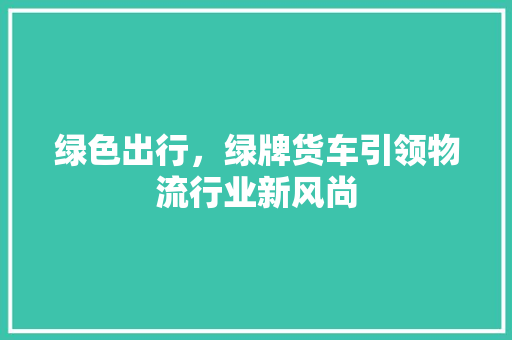 绿色出行，绿牌货车引领物流行业新风尚