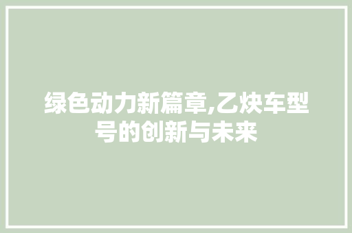 绿色动力新篇章,乙炔车型号的创新与未来