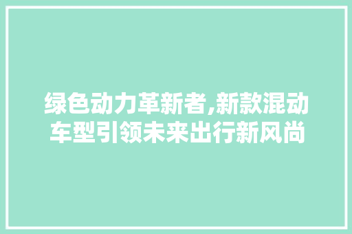 绿色动力革新者,新款混动车型引领未来出行新风尚