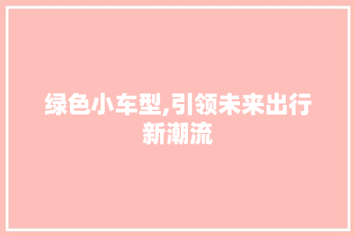 绿色小车型,引领未来出行新潮流