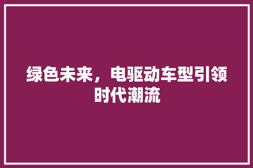 绿色未来，电驱动车型引领时代潮流