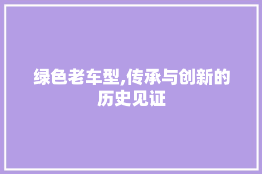绿色老车型,传承与创新的历史见证