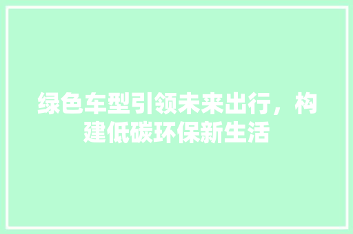 绿色车型引领未来出行，构建低碳环保新生活