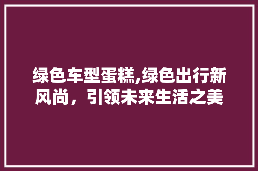 绿色车型蛋糕,绿色出行新风尚，引领未来生活之美