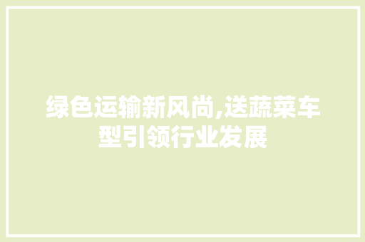 绿色运输新风尚,送蔬菜车型引领行业发展