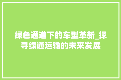 绿色通道下的车型革新_探寻绿通运输的未来发展