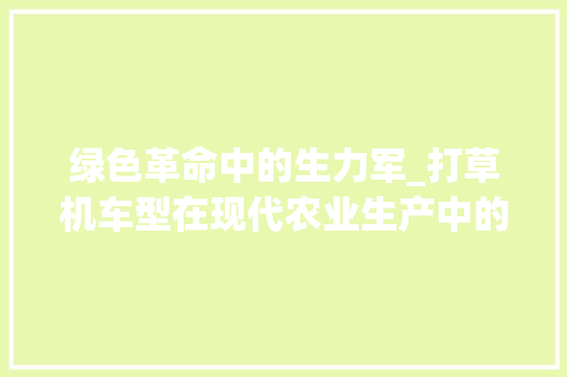 绿色革命中的生力军_打草机车型在现代农业生产中的应用与展望