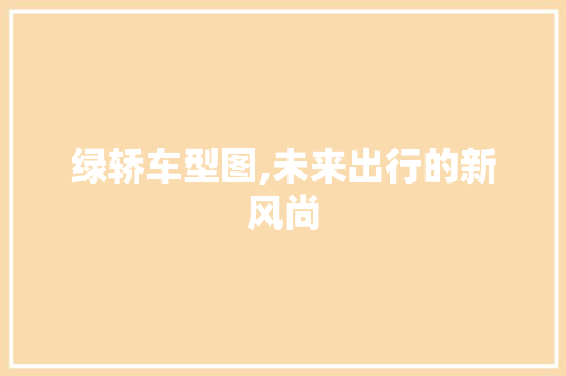绿轿车型图,未来出行的新风尚