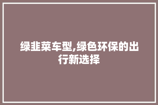绿韭菜车型,绿色环保的出行新选择