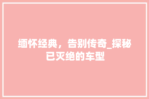 缅怀经典，告别传奇_探秘已灭绝的车型