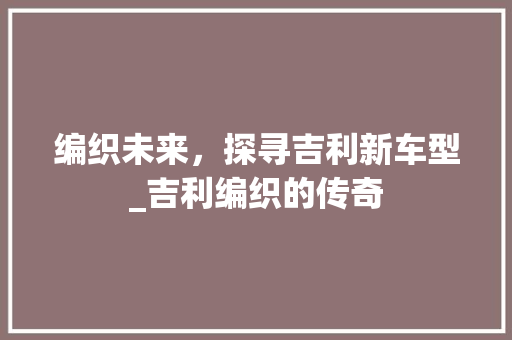编织未来，探寻吉利新车型_吉利编织的传奇