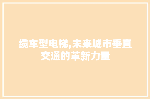 缆车型电梯,未来城市垂直交通的革新力量