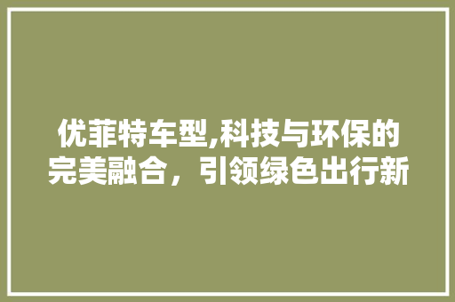 优菲特车型,科技与环保的完美融合，引领绿色出行新风尚
