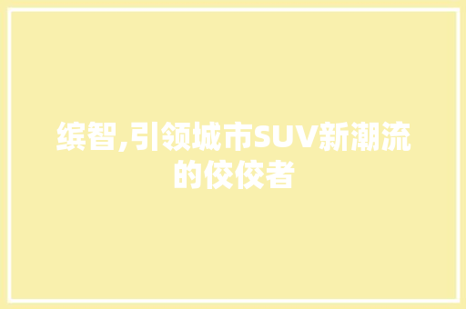 缤智,引领城市SUV新潮流的佼佼者