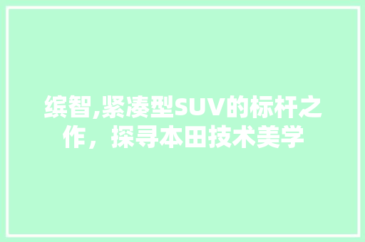 缤智,紧凑型SUV的标杆之作，探寻本田技术美学
