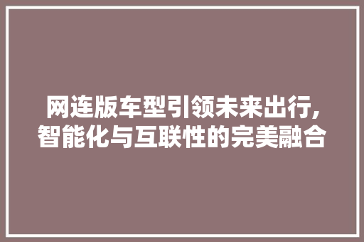 网连版车型引领未来出行,智能化与互联性的完美融合