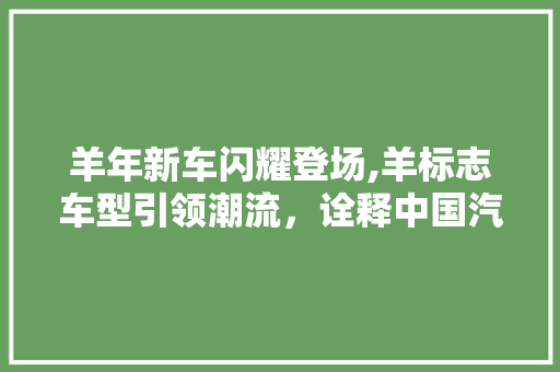 羊年新车闪耀登场,羊标志车型引领潮流，诠释中国汽车新风采