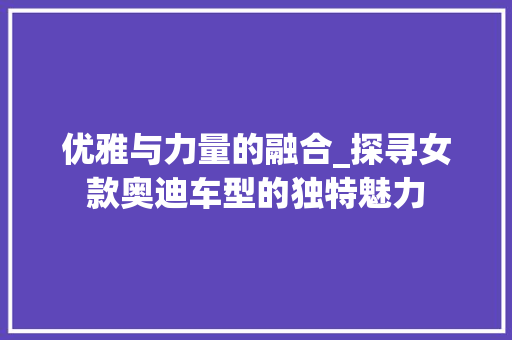 优雅与力量的融合_探寻女款奥迪车型的独特魅力