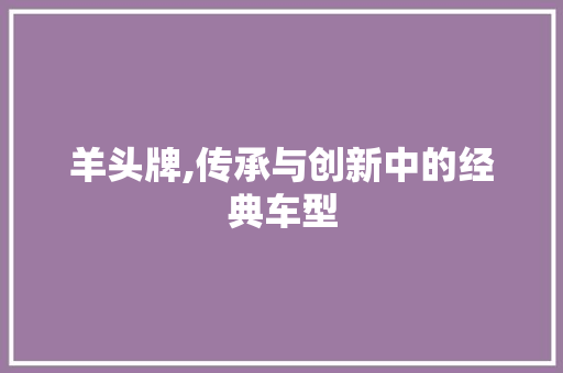 羊头牌,传承与创新中的经典车型